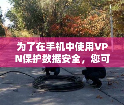 为了在手机中使用VPN保护数据安全，您可以按照以下步骤进行操作