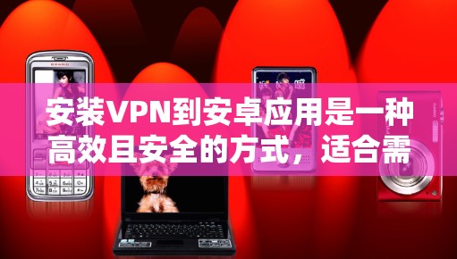 安装VPN到安卓应用是一种高效且安全的方式,适合需要高安全性的用户。以下是一个详细的指南,帮助您有效地安装和使用VPN到安卓应用 安装VPN到安卓应用是一种高效且安全的方式,适合需要高安全性的用户。以下是一个详细的指南,帮助您有效地安装和使用VPN到安卓应用