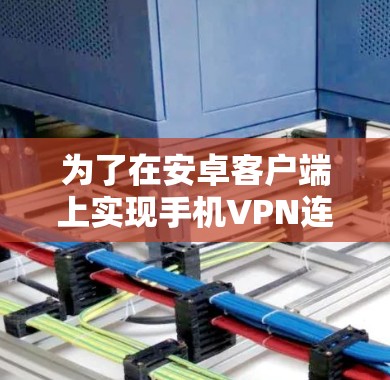 为了在安卓客户端上实现手机VPN连接,您可以按照以下步骤进行操作 为了在安卓客户端上实现手机VPN连接,您可以按照以下步骤进行操作