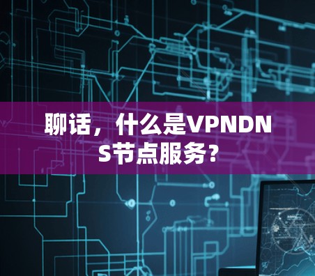 聊话,什么是VPNDNS节点服务? 聊话,什么是VPNDNS节点服务?