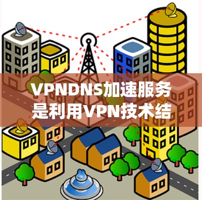 VPNDNS加速服务是利用VPN技术结合DNS（域名系统）技术，帮助用户更快、更高效地访问国外网站或应用的加速服务。以下是关于VPNDNS加速服务的详细解释