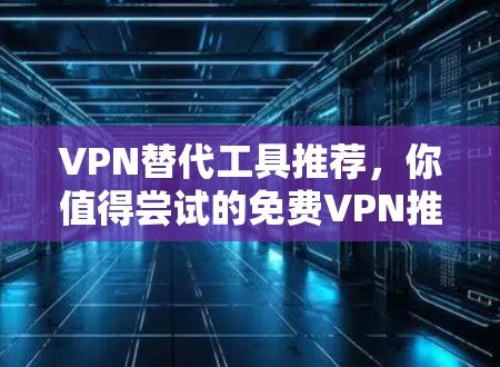 VPN替代工具推荐,你值得尝试的免费VPN推荐 VPN替代工具推荐,你值得尝试的免费VPN推荐