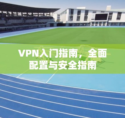 VPN入门指南,全面配置与安全指南 VPN入门指南,全面配置与安全指南