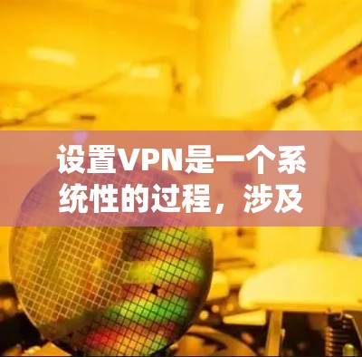 设置VPN是一个系统性的过程，涉及多个步骤和操作，需要细致管理和理解。以下是一个详细的步骤指南