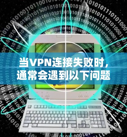 当VPN连接失败时，通常会遇到以下问题