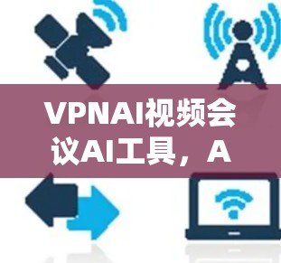 VPNAI视频会议AI工具,AI技术如何改变我们的视频会议方式 VPNAI视频会议AI工具,AI技术如何改变我们的视频会议方式