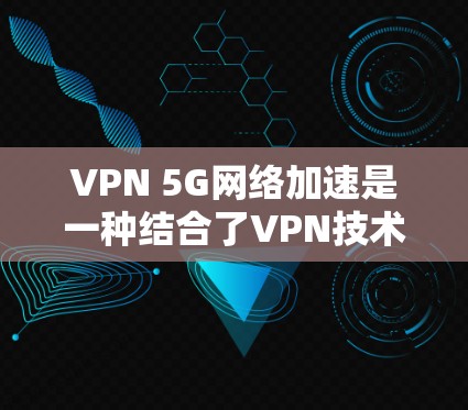 VPN 5G网络加速是一种结合了VPN技术和5G网络的技术,旨在利用5G网络加速VPN的传输速度。以下是该技术的详细分析 VPN 5G网络加速是一种结合了VPN技术和5G网络的技术,旨在利用5G网络加速VPN的传输速度。以下是该技术的详细分析