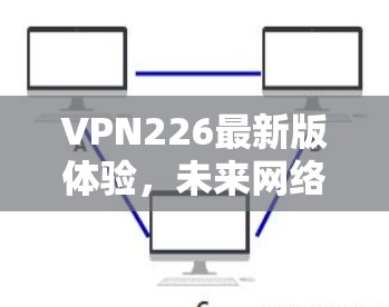 VPN226最新版体验,未来网络管理的革新与智能化 VPN226最新版体验,未来网络管理的革新与智能化