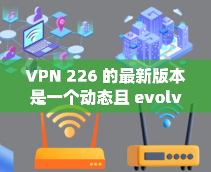 VPN 226 的最新版本是一个动态且 evolving的技术领域,具体版本可能会根据技术进步和行业趋势而调整。以下是一些可能的 226 年的VPN平台和版本 VPN 226 的最新版本是一个动态且 evolving的技术领域,具体版本可能会根据技术进步和行业趋势而调整。以下是一些可能的 226 年的VPN平台和版本