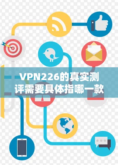 VPN226的真实测评需要具体指哪一款VPN，因为不同的VPN版本和功能特点会带来不同的真实体验。以下是一些常见的VPN类型及其特点，供您参考