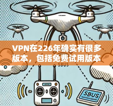 VPN在226年确实有很多版本,包括免费试用版本。如果你想要在226年试用VPN服务,可以选择一些免费的VPN平台,并前往它们的官网下载试用版 VPN在226年确实有很多版本,包括免费试用版本。如果你想要在226年试用VPN服务,可以选择一些免费的VPN平台,并前往它们的官网下载试用版