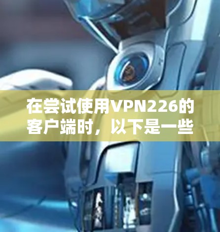 在尝试使用VPN226的客户端时，以下是一些逐步的指南，帮助您安全地访问网络服务