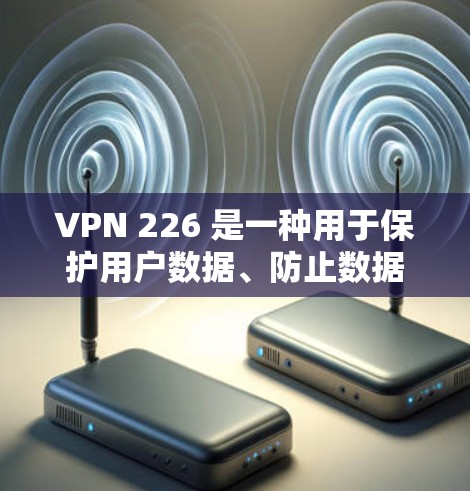 VPN 226 是一种用于保护用户数据、防止数据泄露的软件，通常通过加密、防火墙和访问控制来实现。以下是选择和安装VPN 226 的步骤