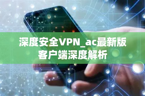 深度安全VPN_ac最新版客户端深度解析