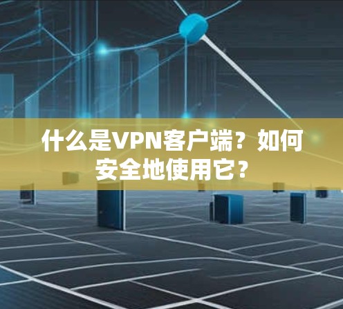 什么是VPN客户端?如何安全地使用它? 什么是VPN客户端?如何安全地使用它?