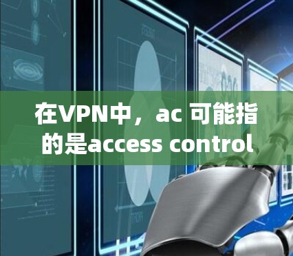 在VPN中,ac 可能指的是access control(访问控制)或acquiring(获取)结合科学上网工具这一表述,我们可以理解为VPN中的安全协议或技术手段,用于保护用户的数据和隐私 在VPN中,ac 可能指的是access control(访问控制)或acquiring(获取)结合科学上网工具这一表述,我们可以理解为VPN中的安全协议或技术手段,用于保护用户的数据和隐私