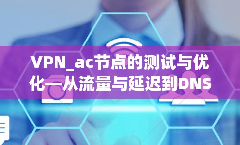 VPN_ac节点的测试与优化—从流量与延迟到DNS解析 VPN_ac节点的测试与优化—从流量与延迟到DNS解析