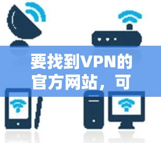 要找到VPN的官方网站,可以按照以下步骤进行 要找到VPN的官方网站,可以按照以下步骤进行