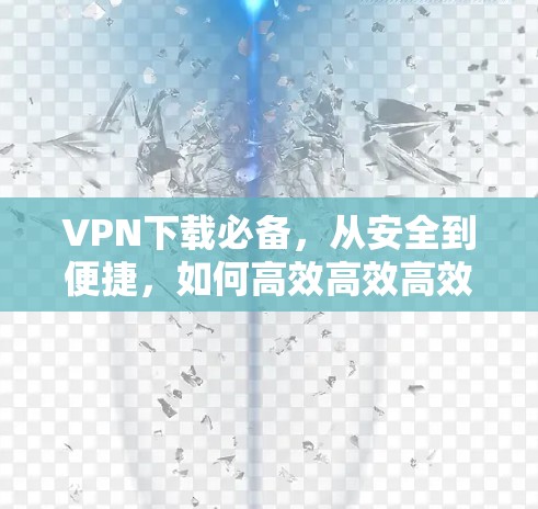 VPN下载必备,从安全到便捷,如何高效高效高效 VPN下载必备,从安全到便捷,如何高效高效高效