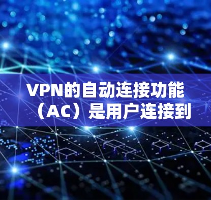 VPN的自动连接功能(AC)是用户连接到外部网络的常见操作,具有多种类型和应用场景。以下是针对AC功能的详细分析 VPN的自动连接功能(AC)是用户连接到外部网络的常见操作,具有多种类型和应用场景。以下是针对AC功能的详细分析