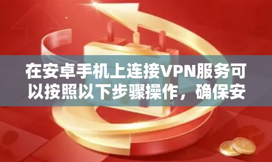在安卓手机上连接VPN服务可以按照以下步骤操作,确保安全和高效 在安卓手机上连接VPN服务可以按照以下步骤操作,确保安全和高效