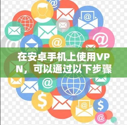 在安卓手机上使用VPN,可以通过以下步骤进行安装和使用 在安卓手机上使用VPN,可以通过以下步骤进行安装和使用