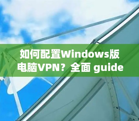 如何配置Windows版电脑VPN?全面 guide 如何配置Windows版电脑VPN?全面 guide