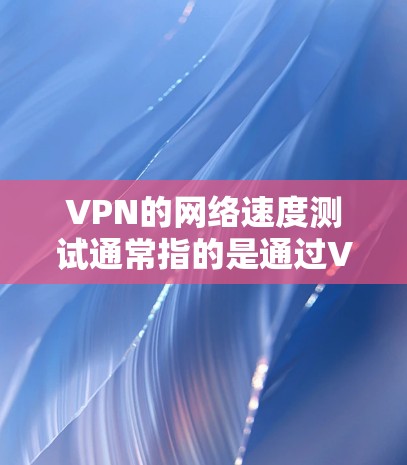 VPN的网络速度测试通常指的是通过VPN服务器来测试你的电脑网络的速度。以下是有关VPN网络速度测试的一些常见问题和解答 VPN的网络速度测试通常指的是通过VPN服务器来测试你的电脑网络的速度。以下是有关VPN网络速度测试的一些常见问题和解答