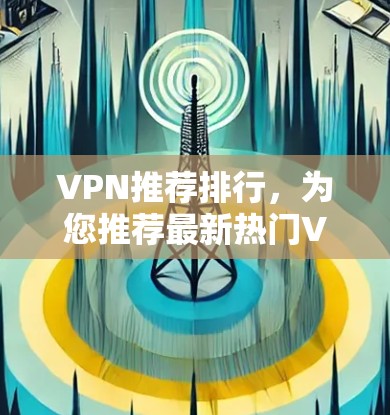VPN推荐排行,为您推荐最新热门VPN推荐,助您安全上网 VPN推荐排行,为您推荐最新热门VPN推荐,助您安全上网