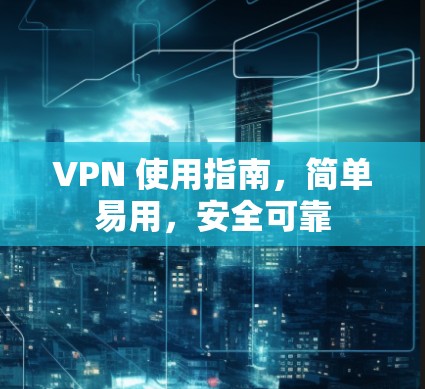 VPN 使用指南,简单易用,安全可靠 VPN 使用指南,简单易用,安全可靠