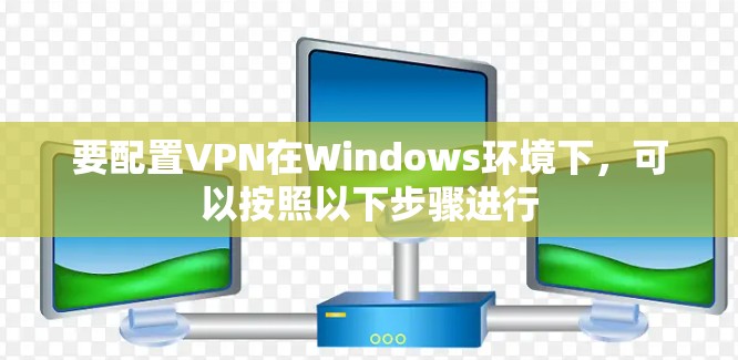 要配置VPN在Windows环境下,可以按照以下步骤进行 要配置VPN在Windows环境下,可以按照以下步骤进行