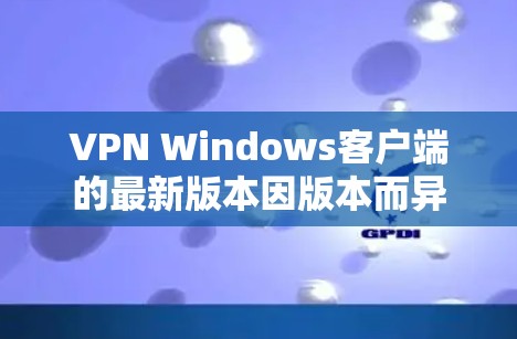 VPN Windows客户端的最新版本因版本而异，通常会根据功能、兼容性和性能来调整。以下是一些常见的VPN软件及其特点