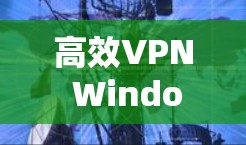 高效VPN Windows客户端下载,深度防护,便捷体验 高效VPN Windows客户端下载,深度防护,便捷体验