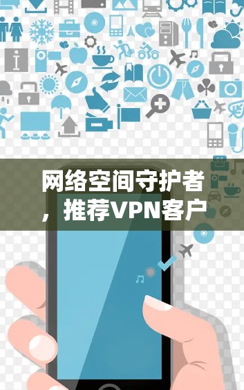 网络空间守护者,推荐VPN客户端,守护你的网络安全 网络空间守护者,推荐VPN客户端,守护你的网络安全