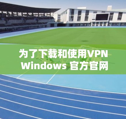 为了下载和使用VPN Windows 官方官网，您可以按照以下步骤操作