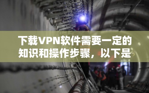 下载VPN软件需要一定的知识和操作步骤，以下是一个详细的步骤指南，帮助你顺利完成VPN安装和使用