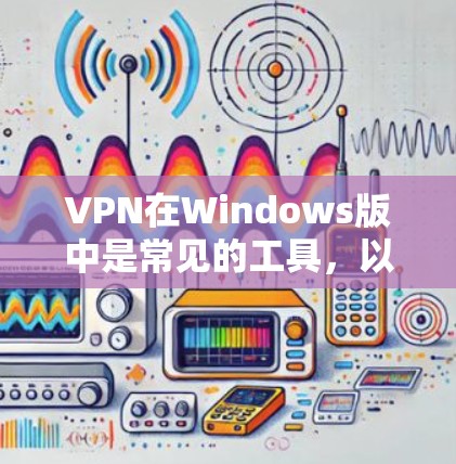 VPN在Windows版中是常见的工具，以下是几种常见的VPN软件及其特点