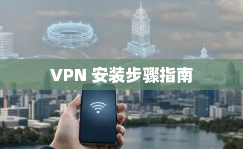 VPN 安装步骤指南 VPN 安装步骤指南