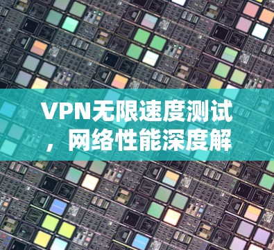 VPN无限速度测试,网络性能深度解析 VPN无限速度测试,网络性能深度解析