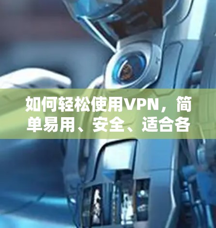 如何轻松使用VPN，简单易用、安全、适合各种设备，经济实惠，适合各种网络和安全设置！