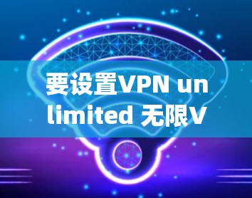 要设置VPN unlimited 无限VPN)可以按照以下步骤操作