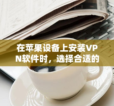 在苹果设备上安装VPN软件时,选择合适的工具需要综合考虑功能、安全性和用户需求。以下是一些推荐的VPN软件及其特点,适合苹果设备用户