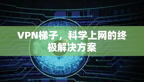 VPN梯子，科学上网的终极解决方案