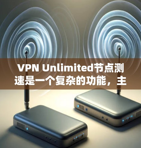 VPN Unlimited节点测速是一个复杂的功能,主要涉及测试和配置VPN连接。以下是关于该功能的详细分析