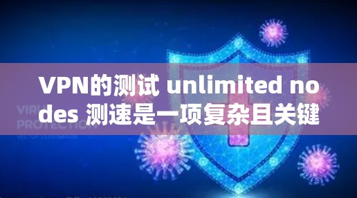 VPN的测试 unlimited nodes 测速是一项复杂且关键的步骤，涉及多个方面，从安全配置到实际服务器连接。以下是对这一过程的详细总结和建议