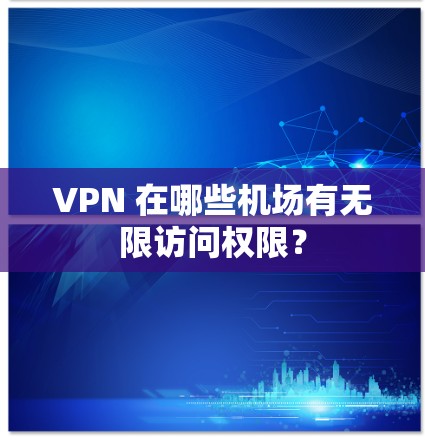 VPN 在哪些机场有无限访问权限？