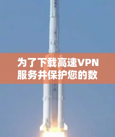 为了下载高速VPN服务并保护您的数据安全,您可以按照以下步骤进行