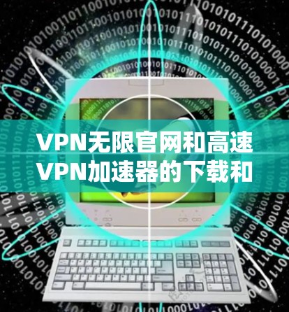 VPN无限官网和高速VPN加速器的下载和使用是加密通信的重要工具。以下是具体的步骤和推荐