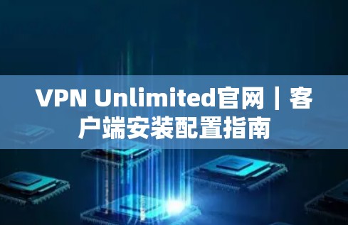 VPN Unlimited官网｜客户端安装配置指南