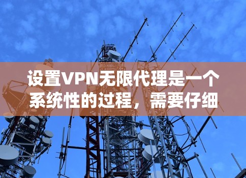 设置VPN无限代理是一个系统性的过程,需要仔细规划和执行。以下是详细的步骤指南